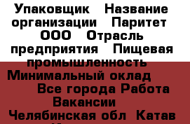 Упаковщик › Название организации ­ Паритет, ООО › Отрасль предприятия ­ Пищевая промышленность › Минимальный оклад ­ 26 000 - Все города Работа » Вакансии   . Челябинская обл.,Катав-Ивановск г.